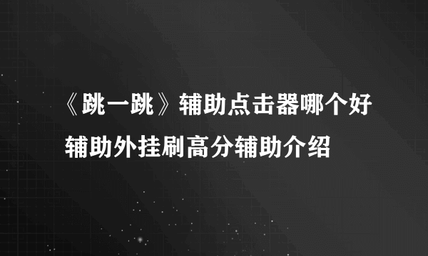 《跳一跳》辅助点击器哪个好 辅助外挂刷高分辅助介绍