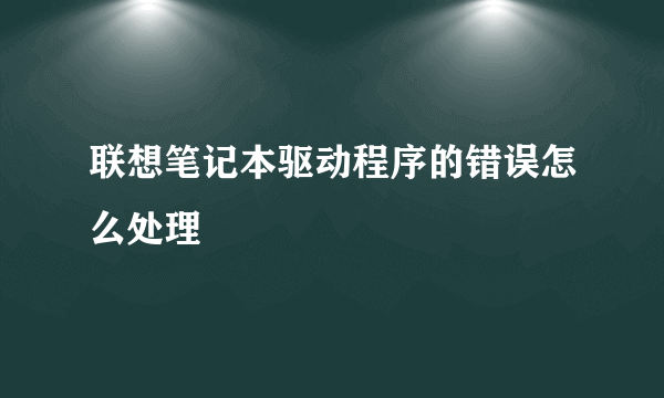 联想笔记本驱动程序的错误怎么处理