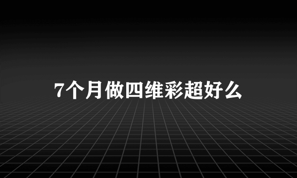 7个月做四维彩超好么