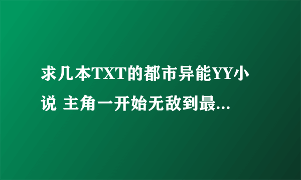 求几本TXT的都市异能YY小说 主角一开始无敌到最后 要全本的 谢谢！！！