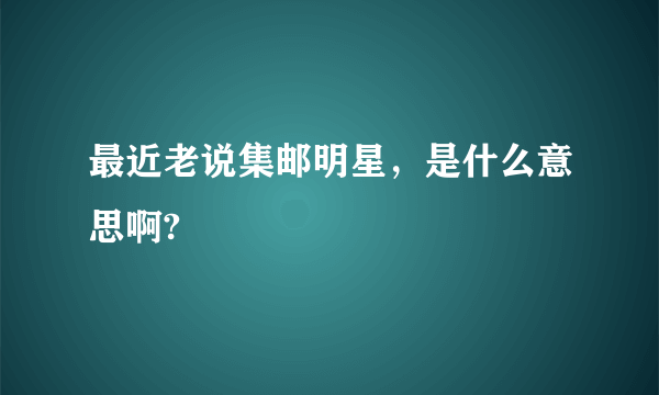 最近老说集邮明星，是什么意思啊?