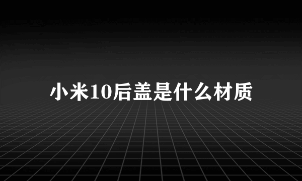 小米10后盖是什么材质