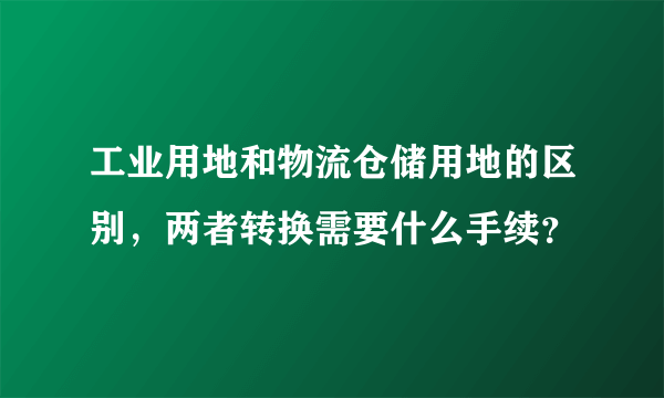 工业用地和物流仓储用地的区别，两者转换需要什么手续？