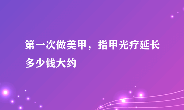 第一次做美甲，指甲光疗延长多少钱大约