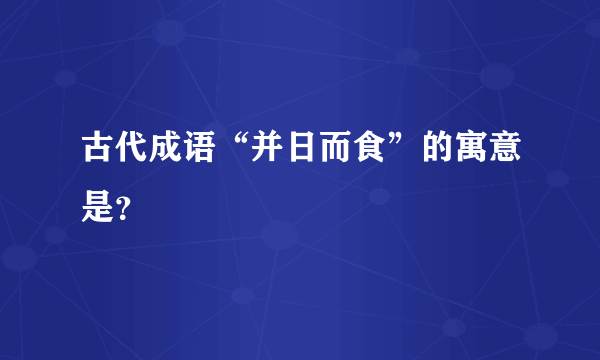 古代成语“并日而食”的寓意是？