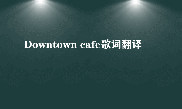 Downtown cafe歌词翻译