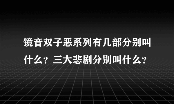 镜音双子恶系列有几部分别叫什么？三大悲剧分别叫什么？