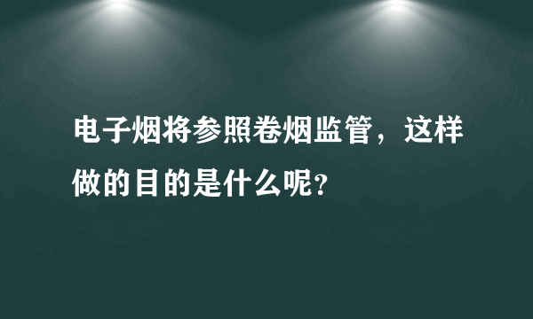 电子烟将参照卷烟监管，这样做的目的是什么呢？