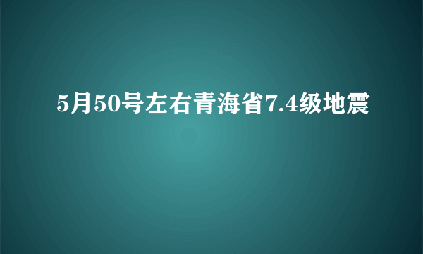 5月50号左右青海省7.4级地震