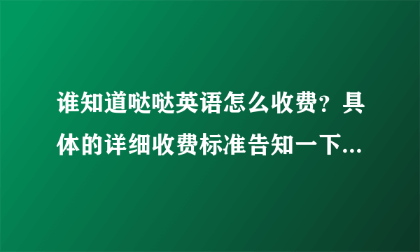 谁知道哒哒英语怎么收费？具体的详细收费标准告知一下，谢谢！