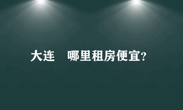 大连	哪里租房便宜？