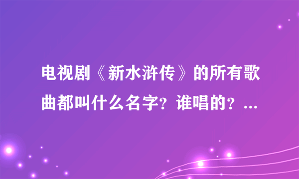 电视剧《新水浒传》的所有歌曲都叫什么名字？谁唱的？详细介绍，谢谢