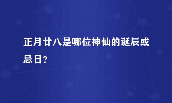 正月廿八是哪位神仙的诞辰或忌日？