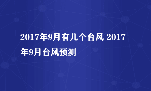 2017年9月有几个台风 2017年9月台风预测