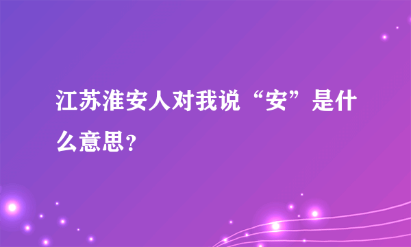 江苏淮安人对我说“安”是什么意思？