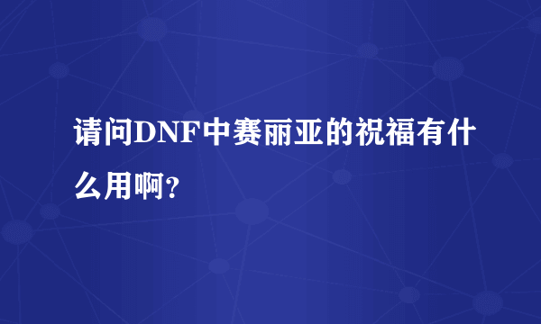 请问DNF中赛丽亚的祝福有什么用啊？