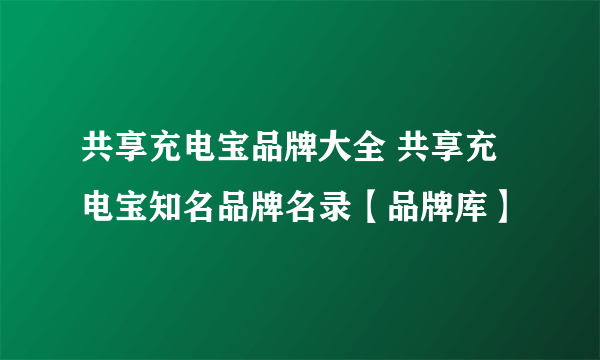 共享充电宝品牌大全 共享充电宝知名品牌名录【品牌库】