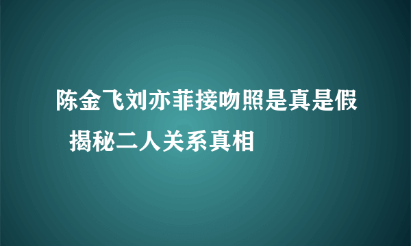 陈金飞刘亦菲接吻照是真是假  揭秘二人关系真相