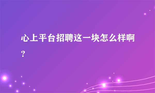 心上平台招聘这一块怎么样啊？