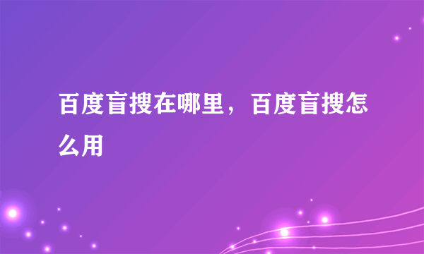 百度盲搜在哪里，百度盲搜怎么用