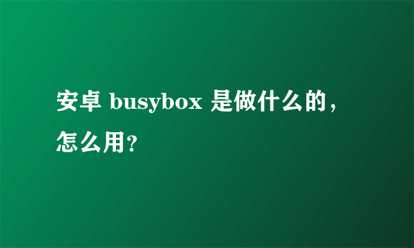 安卓 busybox 是做什么的，怎么用？