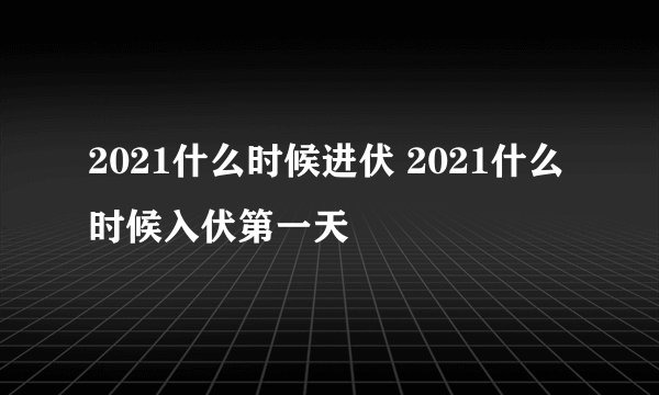 2021什么时候进伏 2021什么时候入伏第一天