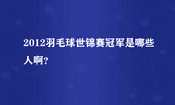 2012羽毛球世锦赛冠军是哪些人啊？