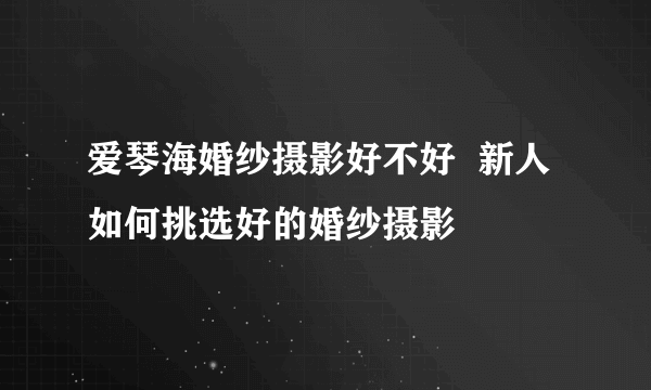 爱琴海婚纱摄影好不好  新人如何挑选好的婚纱摄影