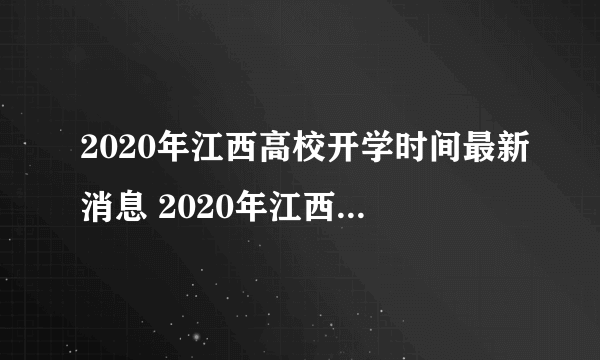 2020年江西高校开学时间最新消息 2020年江西高校什么时候开学