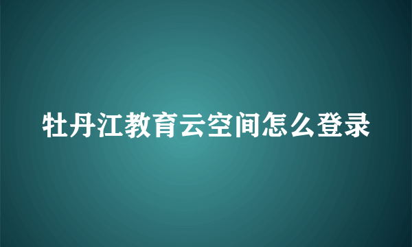 牡丹江教育云空间怎么登录