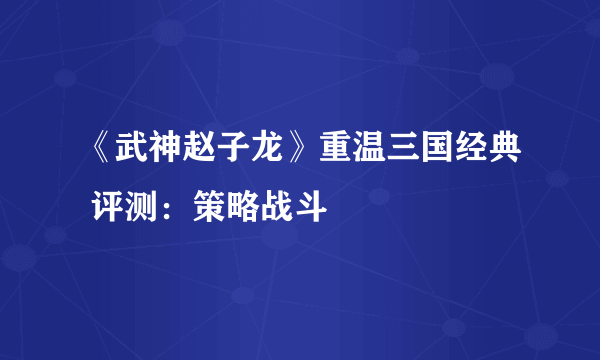 《武神赵子龙》重温三国经典 评测：策略战斗