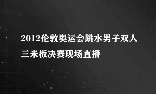 2012伦敦奥运会跳水男子双人三米板决赛现场直播