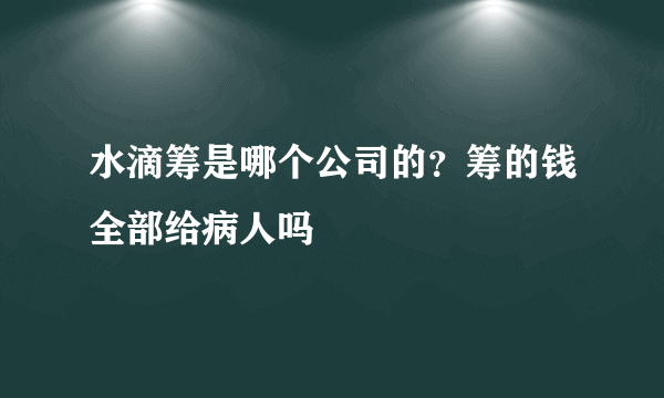 水滴筹是哪个公司的？筹的钱全部给病人吗