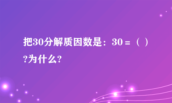 把30分解质因数是：30＝（）?为什么?