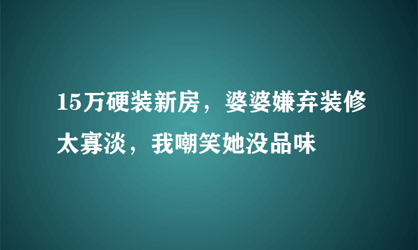 15万硬装新房，婆婆嫌弃装修太寡淡，我嘲笑她没品味