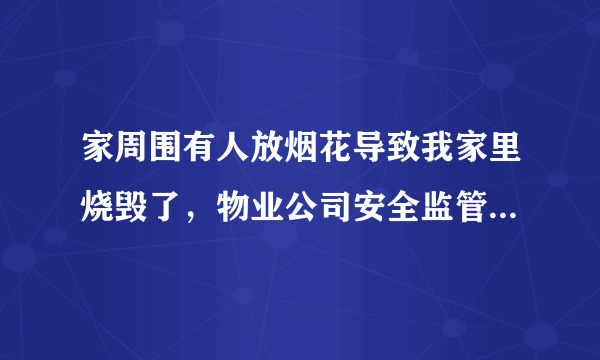 家周围有人放烟花导致我家里烧毁了，物业公司安全监管失职，物业有责任吗？