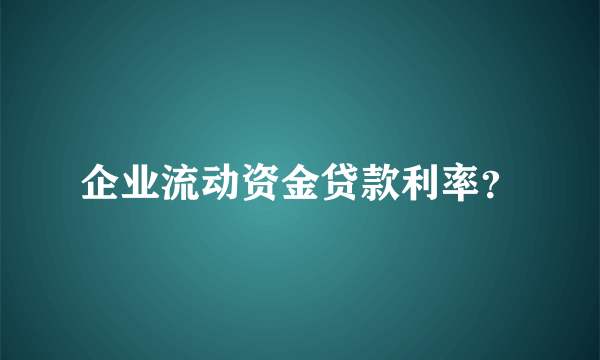 企业流动资金贷款利率？