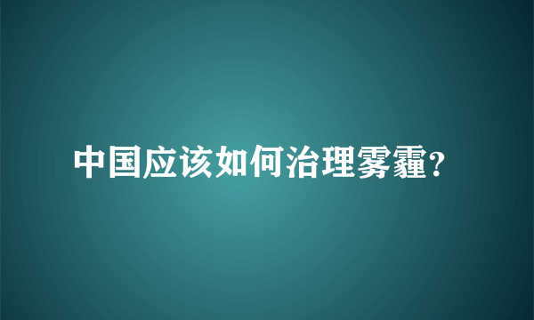 中国应该如何治理雾霾？