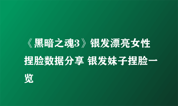 《黑暗之魂3》银发漂亮女性捏脸数据分享 银发妹子捏脸一览