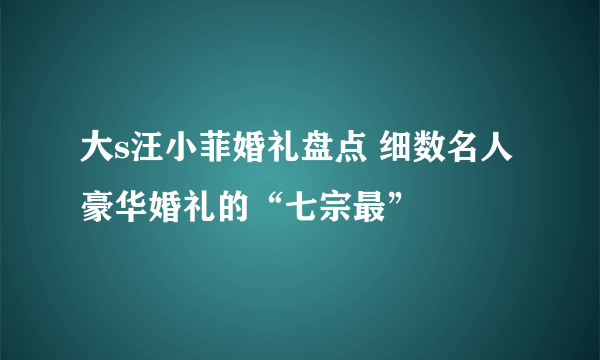 大s汪小菲婚礼盘点 细数名人豪华婚礼的“七宗最”