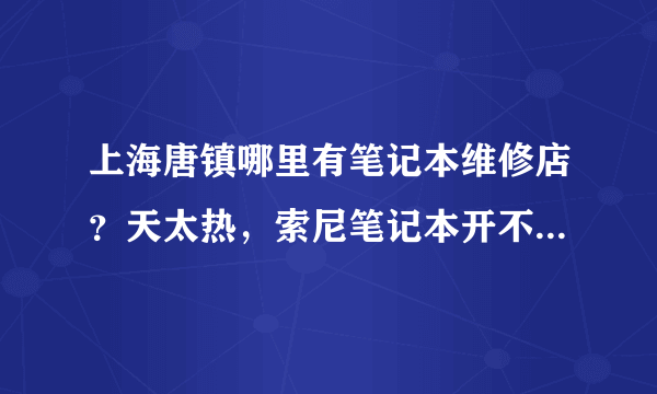 上海唐镇哪里有笔记本维修店？天太热，索尼笔记本开不了机，可能烧坏了