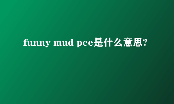 funny mud pee是什么意思?