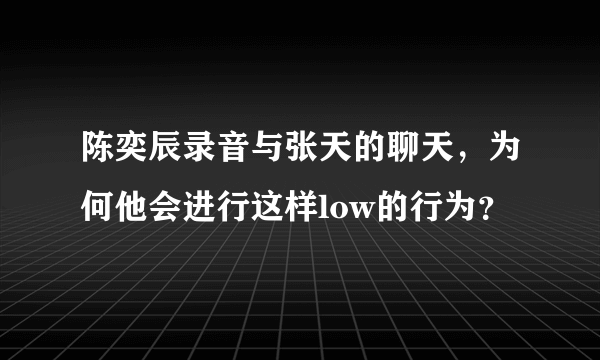 陈奕辰录音与张天的聊天，为何他会进行这样low的行为？