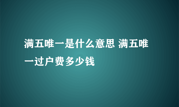 满五唯一是什么意思 满五唯一过户费多少钱