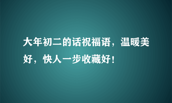 大年初二的话祝福语，温暖美好，快人一步收藏好！