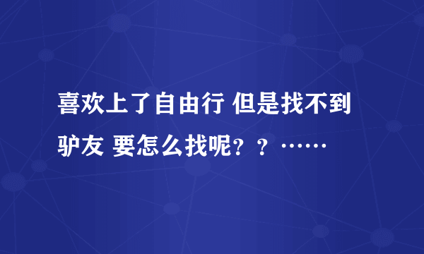 喜欢上了自由行 但是找不到驴友 要怎么找呢？？……