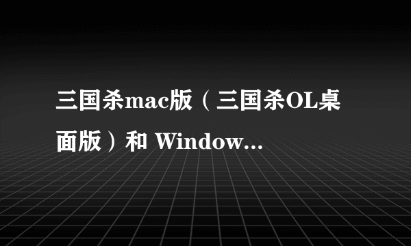 三国杀mac版（三国杀OL桌面版）和 Windows版 （也是桌面版）是一样的吗？