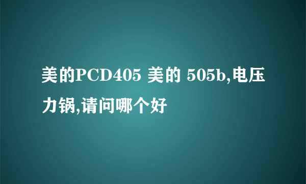 美的PCD405 美的 505b,电压力锅,请问哪个好