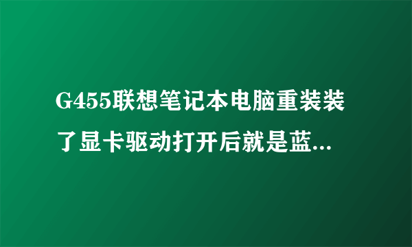 G455联想笔记本电脑重装装了显卡驱动打开后就是蓝屏再进不了系统是为什么