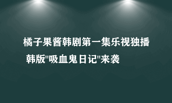 橘子果酱韩剧第一集乐视独播 韩版